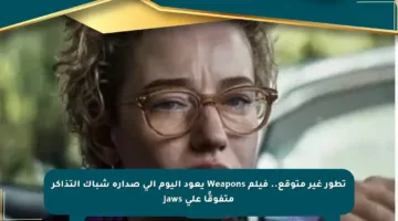 تطور غير متوقع.. فيلم Weapons يعود اليوم إلى صدارة شباك التذاكر متفوقًا على Jaws